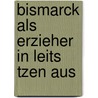 Bismarck Als Erzieher In Leits Tzen Aus by Paul Dehn