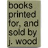 Books Printed For, And Sold By J. Wood