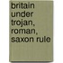 Britain Under Trojan, Roman, Saxon Rule
