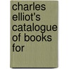 Charles Elliot's Catalogue Of Books For by Charles Elliott