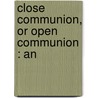 Close Communion, Or Open Communion : An by Crammond Kennedy