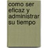 Como Ser Eficaz y Administrar Su Tiempo