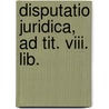 Disputatio Juridica, Ad Tit. Viii. Lib. by Unknown