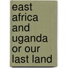 East Africa And Uganda Or Our Last Land by J. Cathcart Wason