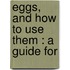 Eggs, And How To Use Them : A Guide For