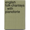 English Folk-Chanteys : With Pianoforte door Cecil James Sharp