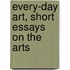 Every-Day Art, Short Essays On The Arts