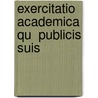 Exercitatio Academica Qu  Publicis Suis by Unknown