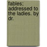 Fables; Addressed To The Ladies. By Dr. door Onbekend