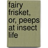 Fairy Frisket, Or, Peeps at Insect Life by Unknown