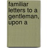 Familiar Letters To A Gentleman, Upon A by Unknown