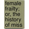 Female Frailty; Or, The History Of Miss by See Notes Multiple Contributors