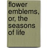 Flower Emblems, Or, The Seasons Of Life door Flower Emblems