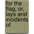 For The Flag, Or, Lays And Incidents Of