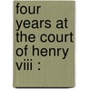 Four Years At The Court Of Henry Viii : door Onbekend