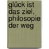 Glück ist das Ziel, Philosopie der Weg