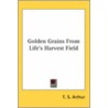Golden Grains From Life's Harvest Field by Timothy Shay Arthur