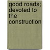 Good Roads; Devoted To The Construction by Unknown