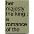 Her Majesty The King : A Romance Of The