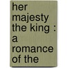 Her Majesty The King : A Romance Of The door James Jeffrey Roche