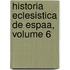 Historia Eclesistica de Espaa, Volume 6