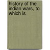 History Of The Indian Wars, To Which Is door Henry Trumbull