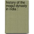 History Of The Mogul Dynasty In India :