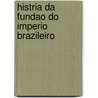 Histria Da Fundao Do Imperio Brazileiro by Unknown