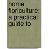 Home Floriculture; A Practical Guide To by Eben Eugene Rexford