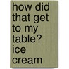 How Did That Get to My Table? Ice Cream door Pam Rosenberg