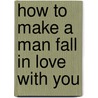 How To Make A Man Fall In Love With You door Tracy Cabot