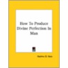 How To Produce Divine Perfection In Man door Hashnu O. Hara