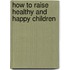 How To Raise Healthy And Happy Children