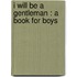 I Will Be A Gentleman : A Book For Boys