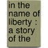 In The Name Of Liberty : A Story Of The