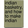 Indian Basketry, And How To Make Indian by George Wharton James