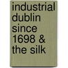 Industrial Dublin Since 1698 & The Silk by John Joseph Webb