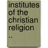Institutes Of The Christian Religion ..