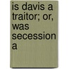 Is Davis A Traitor; Or, Was Secession A door Albert Taylor Bledsoe
