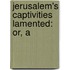 Jerusalem's Captivities Lamented: Or, A
