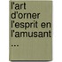 L'Art D'Orner L'Esprit En L'Amusant ...
