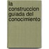 La Construccion Guiada del Conocimiento