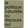 La Politique Naturelle, Ou Discours Sur by Unknown