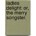 Ladies Delight: Or, The Merry Songster.