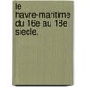 Le Havre-Maritime Du 16e Au 18e Siecle. door Onbekend