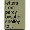 Letters From Percy Bysshe Shelley To J. by Professor Percy Bysshe Shelley