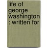 Life Of George Washington : Written For by E. Cecil