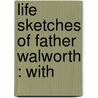 Life Sketches Of Father Walworth : With door Ellen Hardin Walworth