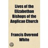 Lives Of The Elizabethan Bishops Of The by Francis Overend White