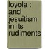 Loyola : And Jesuitism In Its Rudiments